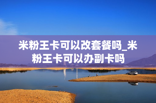 米粉王卡可以改套餐吗_米粉王卡可以办副卡吗