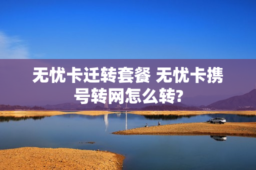 无忧卡迁转套餐 无忧卡携号转网怎么转?