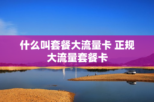 什么叫套餐大流量卡 正规大流量套餐卡