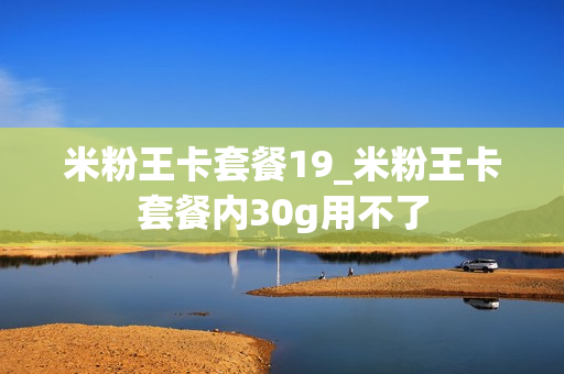 米粉王卡套餐19_米粉王卡套餐内30g用不了