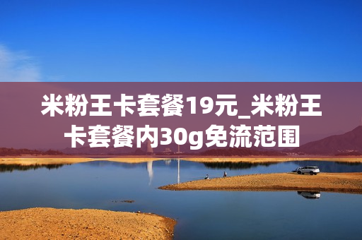米粉王卡套餐19元_米粉王卡套餐内30g免流范围