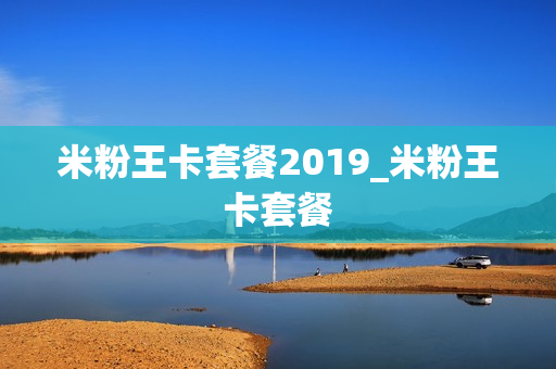 米粉王卡套餐2019_米粉王卡套餐