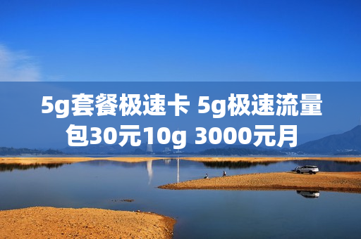 5g套餐极速卡 5g极速流量包30元10g 3000元月