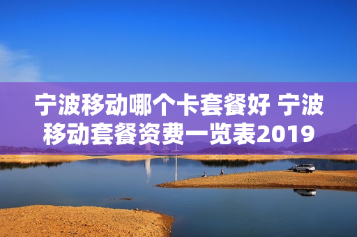 宁波移动哪个卡套餐好 宁波移动套餐资费一览表2019