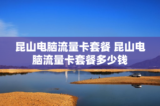 昆山电脑流量卡套餐 昆山电脑流量卡套餐多少钱