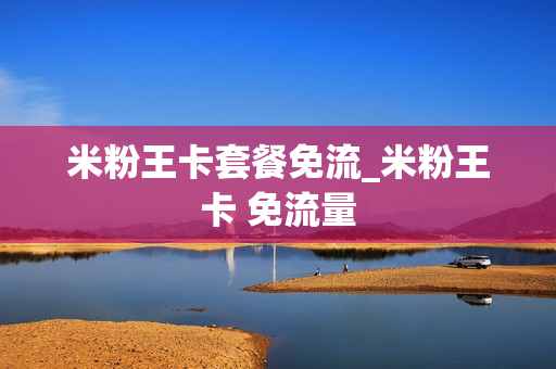 米粉王卡套餐免流_米粉王卡 免流量