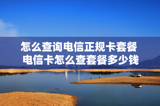 怎么查询电信正规卡套餐 电信卡怎么查套餐多少钱