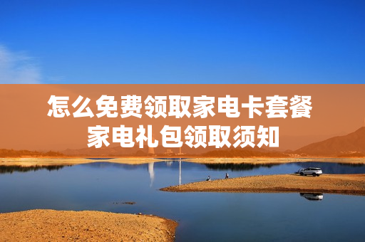 怎么免费领取家电卡套餐 家电礼包领取须知