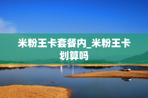 米粉王卡套餐内_米粉王卡划算吗