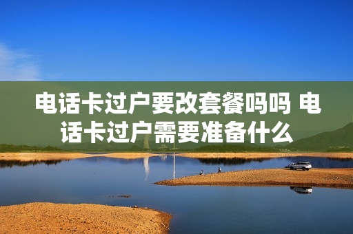 电话卡过户要改套餐吗吗 电话卡过户需要准备什么