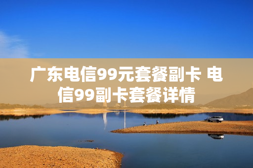 广东电信99元套餐副卡 电信99副卡套餐详情