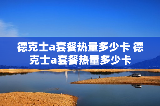 德克士a套餐热量多少卡 德克士a套餐热量多少卡