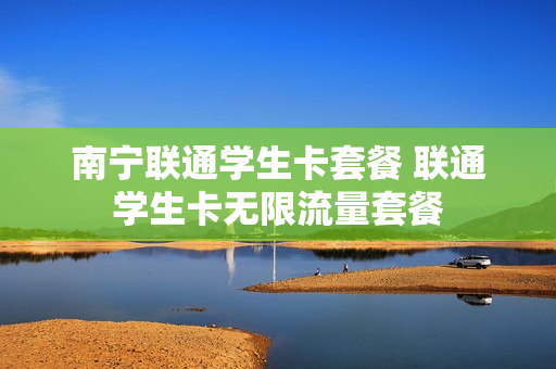 南宁联通学生卡套餐 联通学生卡无限流量套餐