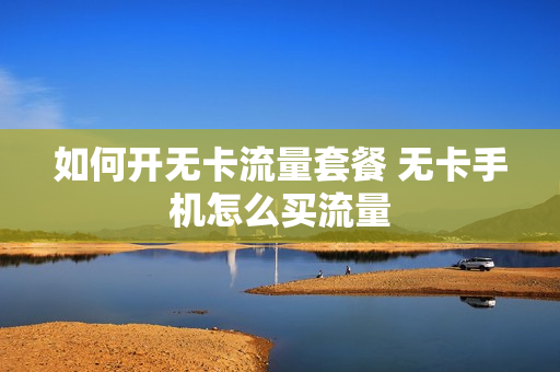 如何开无卡流量套餐 无卡手机怎么买流量