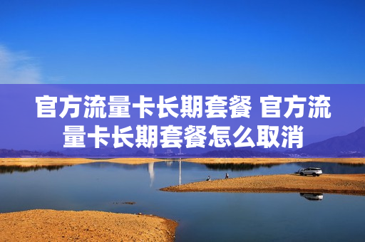 官方流量卡长期套餐 官方流量卡长期套餐怎么取消