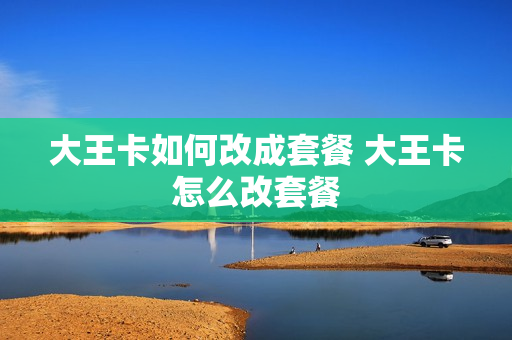 大王卡如何改成套餐 大王卡怎么改套餐