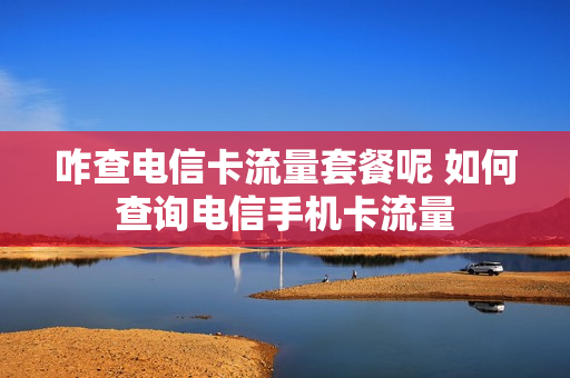 咋查电信卡流量套餐呢 如何查询电信手机卡流量