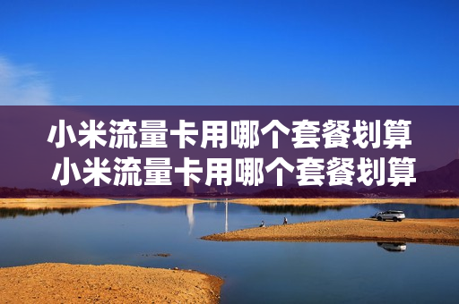 小米流量卡用哪个套餐划算 小米流量卡用哪个套餐划算一点