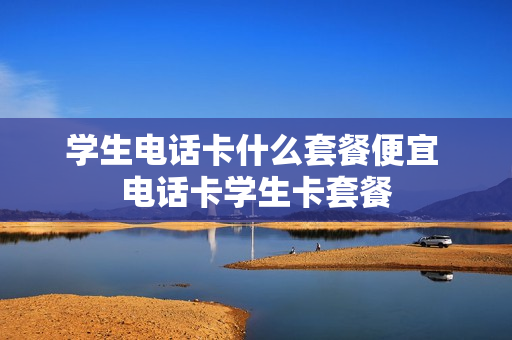 学生电话卡什么套餐便宜 电话卡学生卡套餐