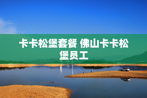 卡卡松堡套餐 佛山卡卡松堡员工