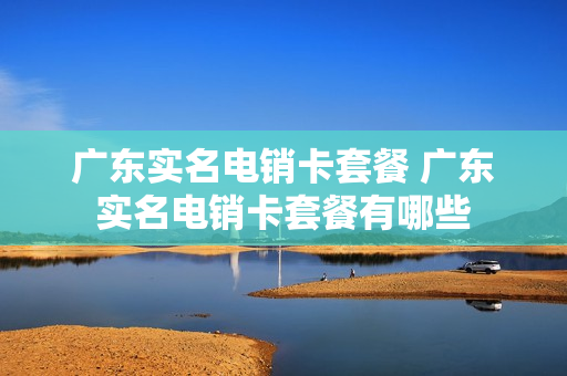 广东实名电销卡套餐 广东实名电销卡套餐有哪些