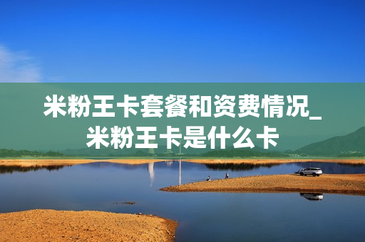 米粉王卡套餐和资费情况_米粉王卡是什么卡