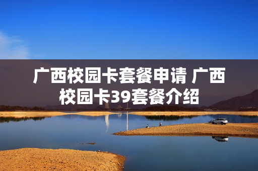 广西校园卡套餐申请 广西校园卡39套餐介绍