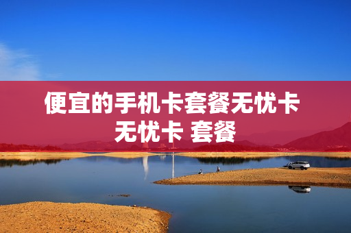 便宜的手机卡套餐无忧卡 无忧卡 套餐