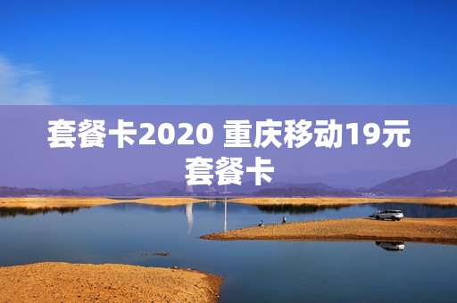 套餐卡2020 重庆移动19元套餐卡