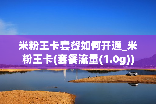 米粉王卡套餐如何开通_米粉王卡(套餐流量(1.0g))