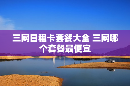 三网日租卡套餐大全 三网哪个套餐最便宜
