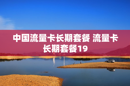 中国流量卡长期套餐 流量卡长期套餐19