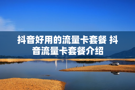 抖音好用的流量卡套餐 抖音流量卡套餐介绍