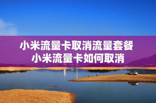 小米流量卡取消流量套餐 小米流量卡如何取消