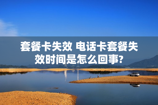 套餐卡失效 电话卡套餐失效时间是怎么回事?