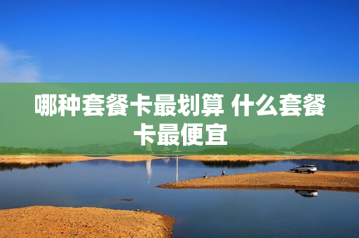 哪种套餐卡最划算 什么套餐卡最便宜