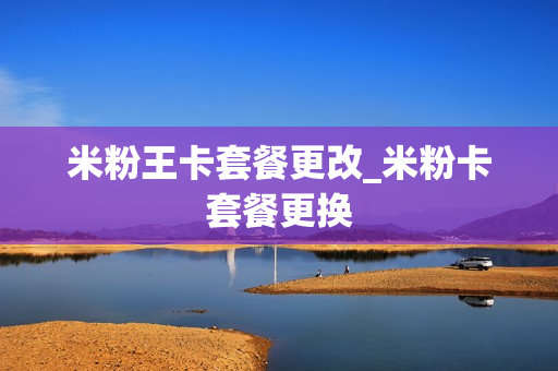 米粉王卡套餐更改_米粉卡套餐更换