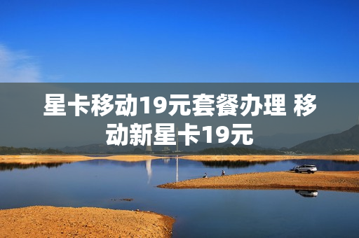 星卡移动19元套餐办理 移动新星卡19元
