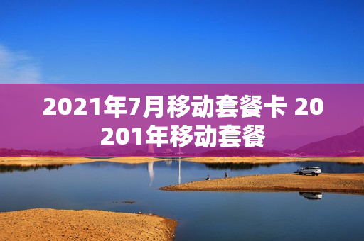 2021年7月移动套餐卡 20201年移动套餐