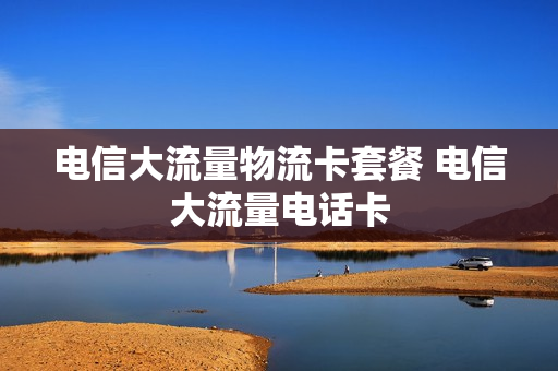 电信大流量物流卡套餐 电信大流量电话卡