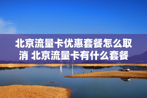 北京流量卡优惠套餐怎么取消 北京流量卡有什么套餐