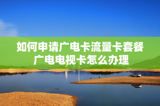 如何申请广电卡流量卡套餐 广电电视卡怎么办理