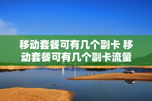 移动套餐可有几个副卡 移动套餐可有几个副卡流量