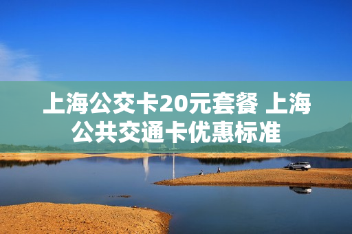 上海公交卡20元套餐 上海公共交通卡优惠标准