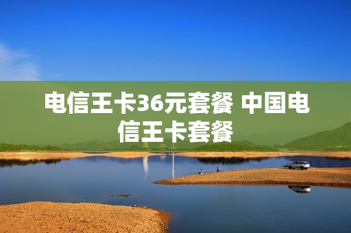 电信王卡36元套餐 中国电信王卡套餐