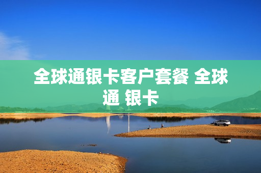 全球通银卡客户套餐 全球通 银卡