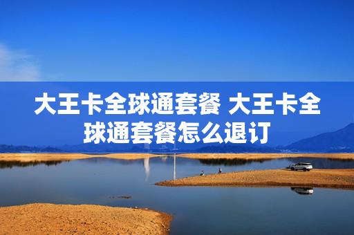 大王卡全球通套餐 大王卡全球通套餐怎么退订