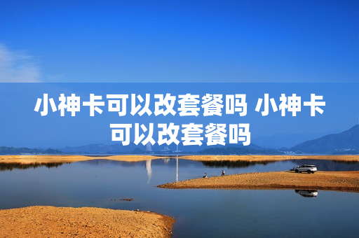 小神卡可以改套餐吗 小神卡可以改套餐吗