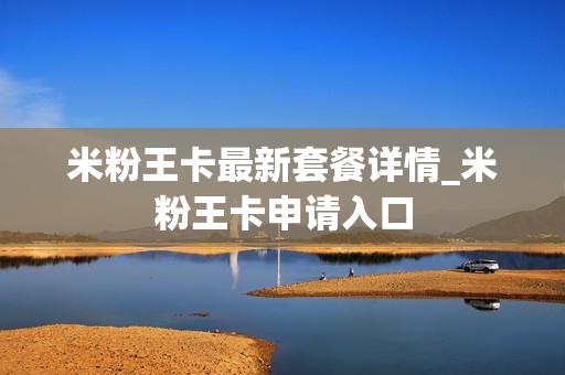 米粉王卡最新套餐详情_米粉王卡申请入口