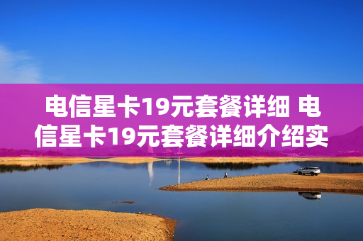电信星卡19元套餐详细 电信星卡19元套餐详细介绍实际扣费39
